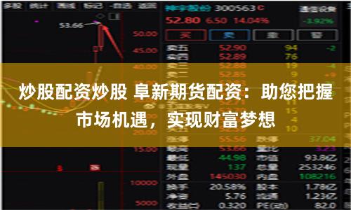 炒股配资炒股 阜新期货配资：助您把握市场机遇，实现财富梦想