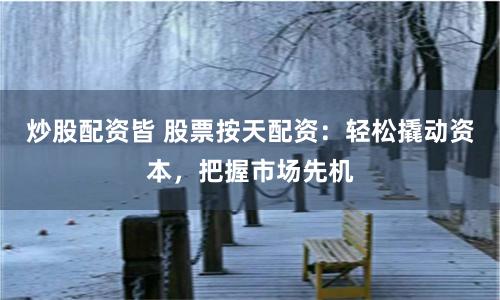 炒股配资皆 股票按天配资：轻松撬动资本，把握市场先机