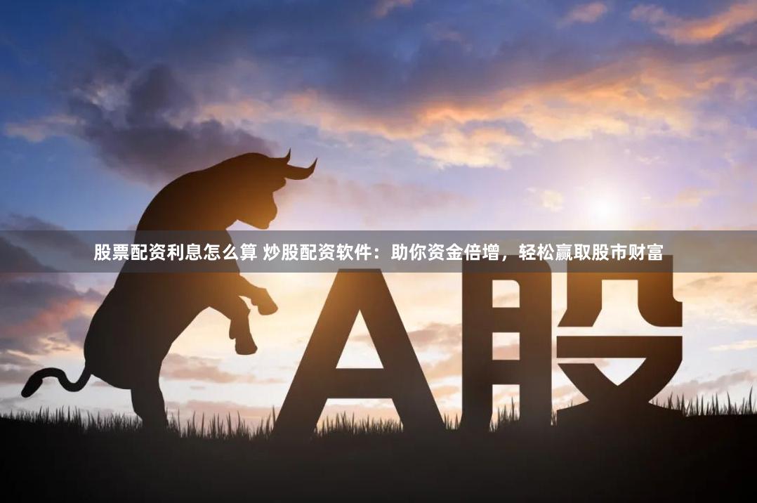 股票配资利息怎么算 炒股配资软件：助你资金倍增，轻松赢取股市财富
