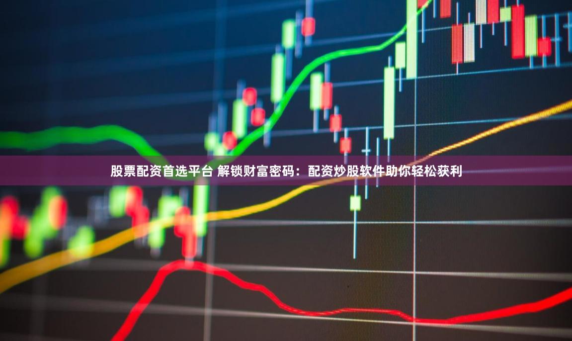 股票配资首选平台 解锁财富密码:配资炒股软件助你轻松获利