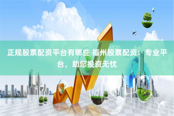 正规股票配资平台有哪些 福州股票配资:专业平台,助您投资无忧