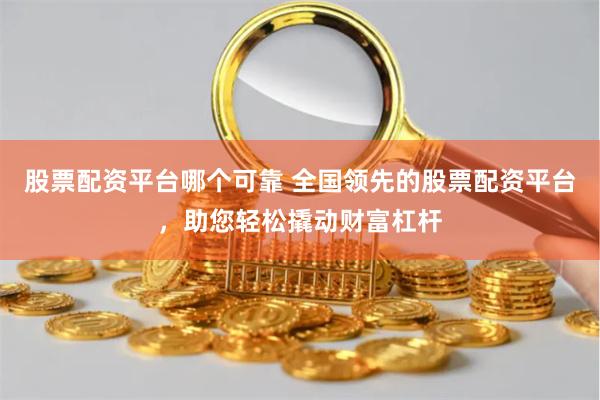 股票配资平台哪个可靠 全国领先的股票配资平台,助您轻松撬动财富杠杆