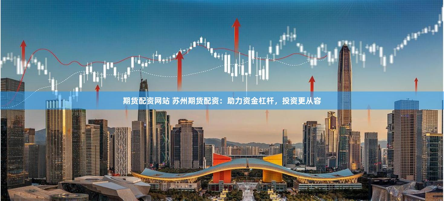 期货配资网站 苏州期货配资:助力资金杠杆,投资更从容
