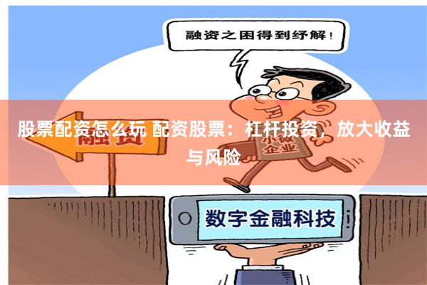 股票配资怎么玩 配资股票:杠杆投资,放大收益与风险