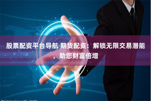 股票配资平台导航 期货配资:解锁无限交易潜能,助您财富倍增