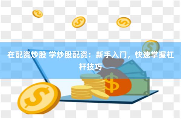 在配资炒股 学炒股配资:新手入门,快速掌握杠杆技巧