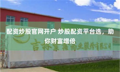 配资炒股官网开户 炒股配资平台选,助你财富增倍