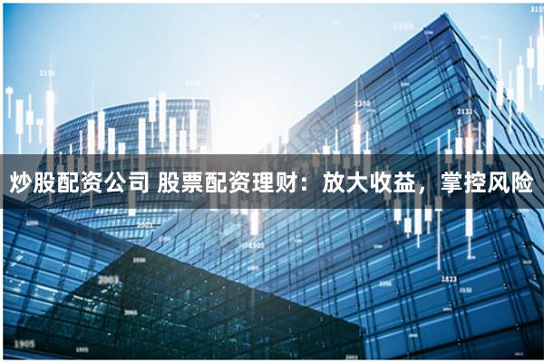 炒股配资公司 股票配资理财:放大收益,掌控风险