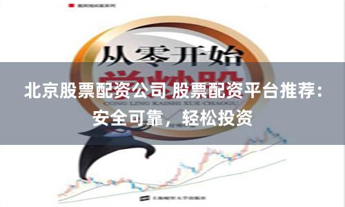 北京股票配资公司 股票配资平台推荐：安全可靠，轻松投资
