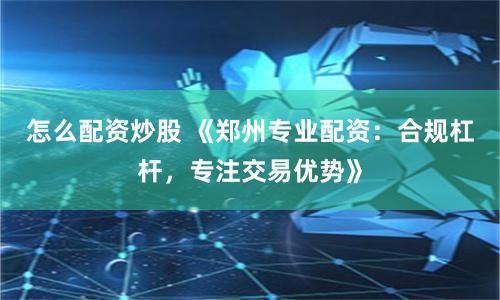 怎么配资炒股 《郑州专业配资：合规杠杆，专注交易优势》