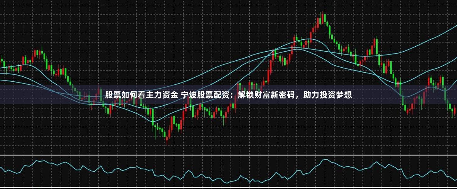 股票如何看主力资金 宁波股票配资：解锁财富新密码，助力投资梦想