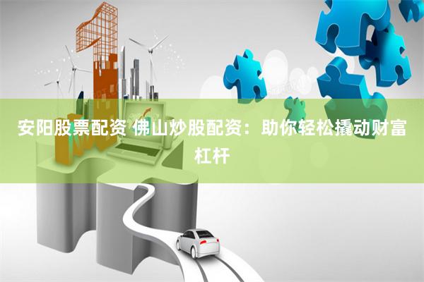 安阳股票配资 佛山炒股配资：助你轻松撬动财富杠杆