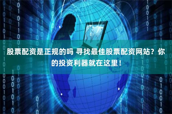 股票配资是正规的吗 寻找最佳股票配资网站?你的投资利器就在这里!