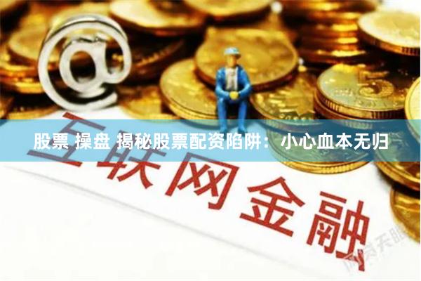 股票 操盘 揭秘股票配资陷阱：小心血本无归