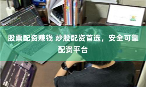 股票配资赚钱 炒股配资首选，安全可靠配资平台