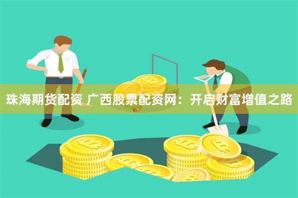 珠海期货配资 广西股票配资网:开启财富增值之路