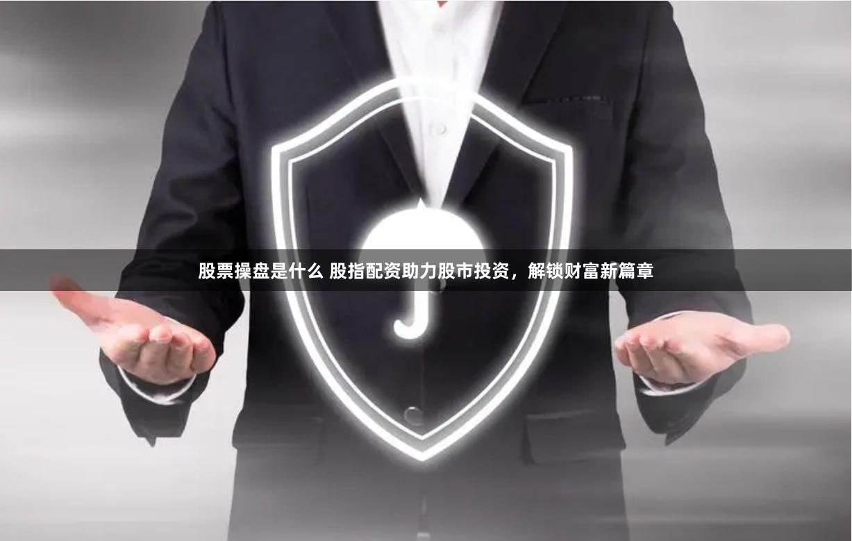 股票操盘是什么 股指配资助力股市投资，解锁财富新篇章
