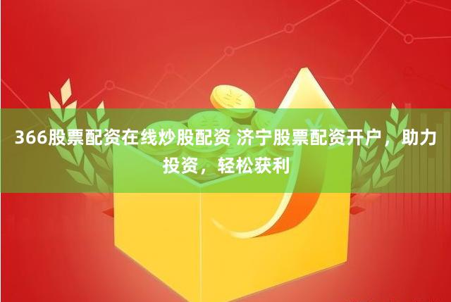 366股票配资在线炒股配资 济宁股票配资开户，助力投资，轻松获利