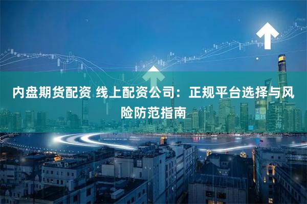 内盘期货配资 线上配资公司:正规平台选择与风险防范指南