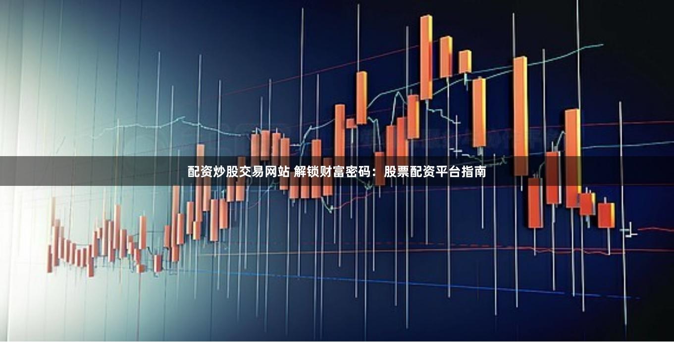 配资炒股交易网站 解锁财富密码：股票配资平台指南