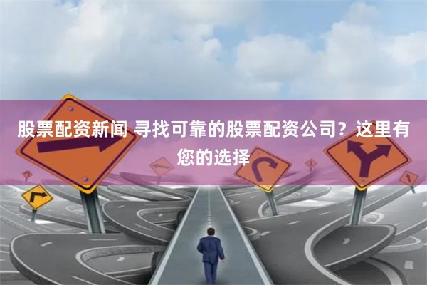 股票配资新闻 寻找可靠的股票配资公司？这里有您的选择