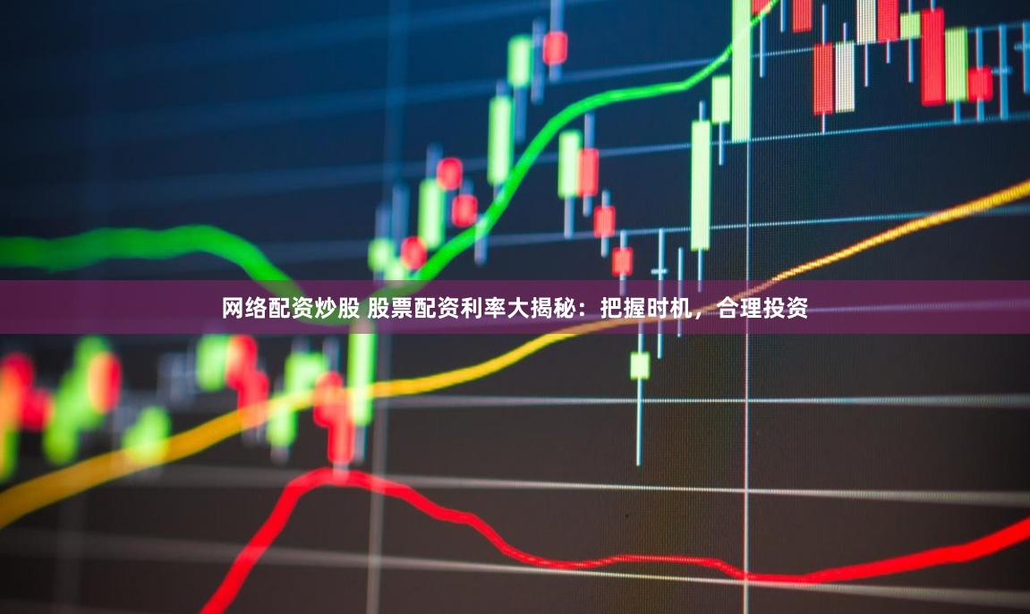 网络配资炒股 股票配资利率大揭秘：把握时机，合理投资