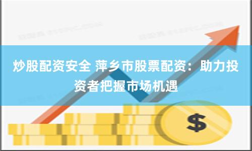 炒股配资安全 萍乡市股票配资：助力投资者把握市场机遇