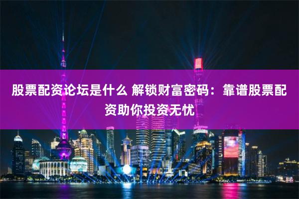 股票配资论坛是什么 解锁财富密码：靠谱股票配资助你投资无忧