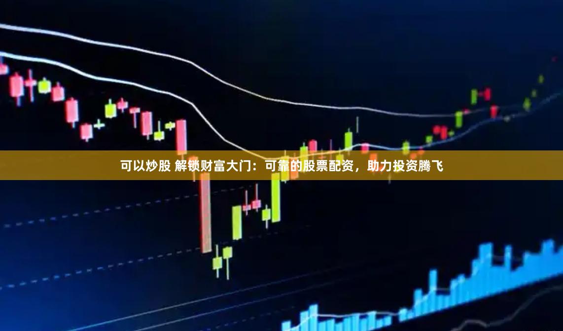 可以炒股 解锁财富大门：可靠的股票配资，助力投资腾飞