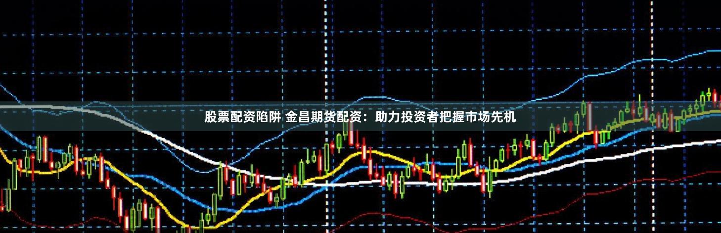 股票配资陷阱 金昌期货配资：助力投资者把握市场先机