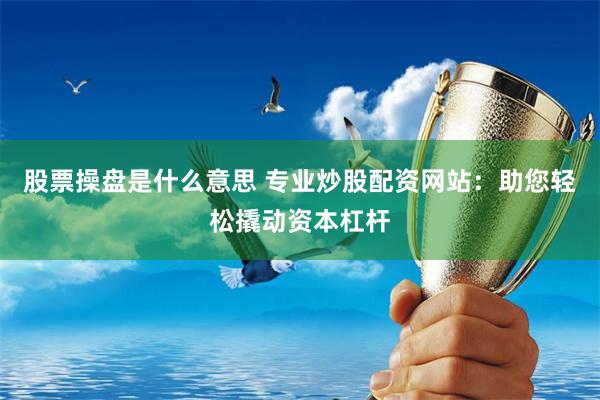 股票操盘是什么意思 专业炒股配资网站：助您轻松撬动资本杠杆