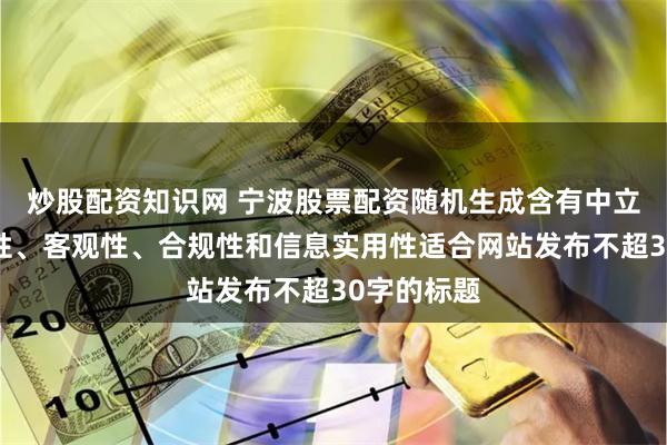 炒股配资知识网 宁波股票配资随机生成含有中立性、权威性、客观性、合规性和信息实用性适合网站发布不超30字的标题