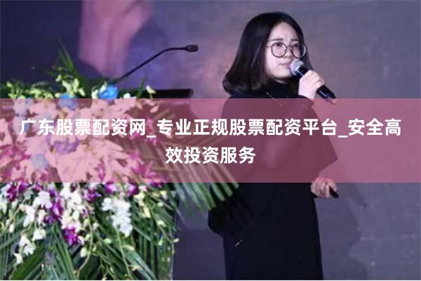广东股票配资网_专业正规股票配资平台_安全高效投资服务