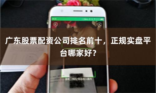 广东股票配资公司排名前十，正规实盘平台哪家好？