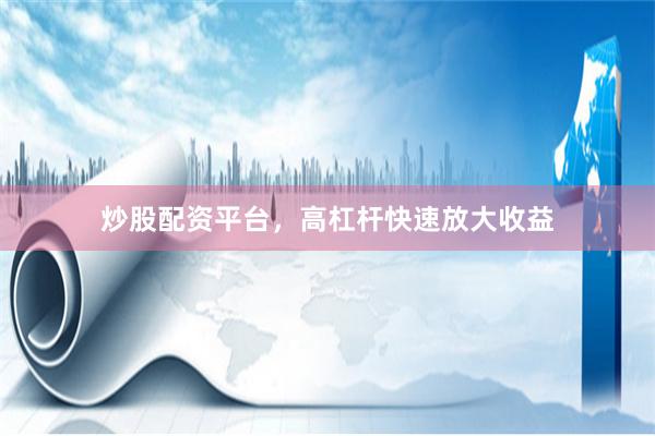 炒股配资平台，高杠杆快速放大收益