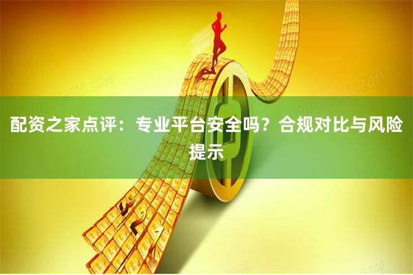 配资之家点评：专业平台安全吗？合规对比与风险提示