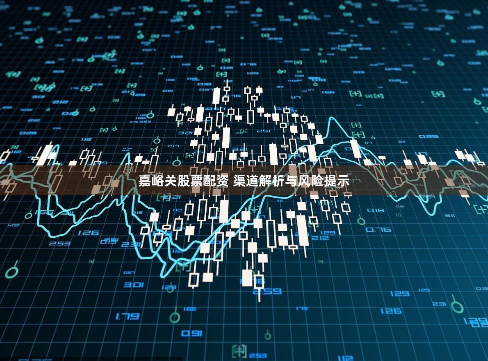 嘉峪关股票配资 渠道解析与风险提示