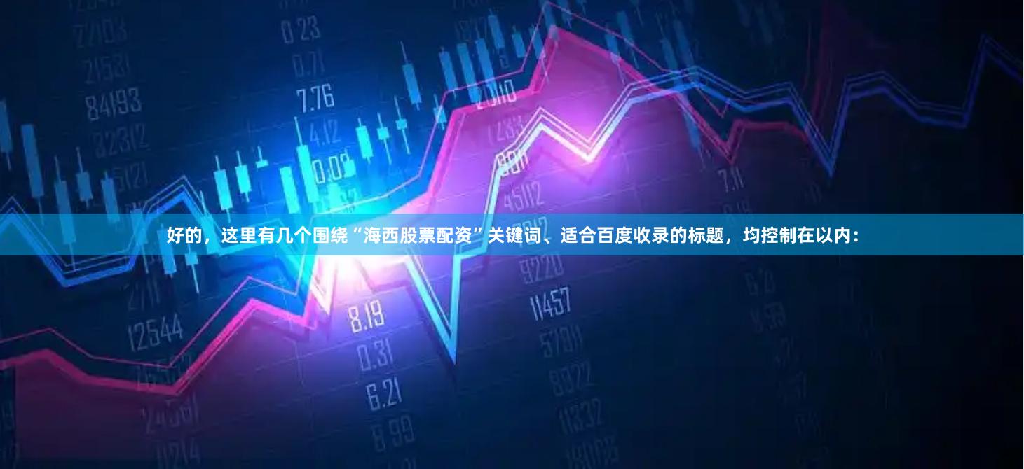 好的，这里有几个围绕“海西股票配资”关键词、适合百度收录的标题，均控制在以内：