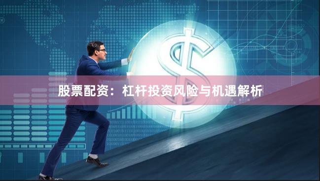股票配资：杠杆投资风险与机遇解析