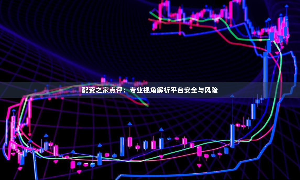 配资之家点评：专业视角解析平台安全与风险