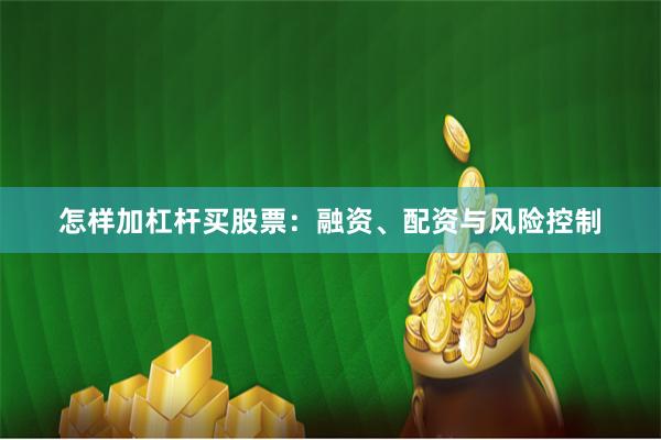 怎样加杠杆买股票：融资、配资与风险控制