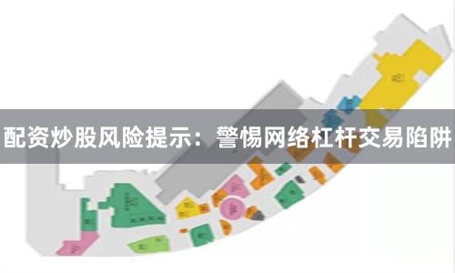 配资炒股风险提示：警惕网络杠杆交易陷阱