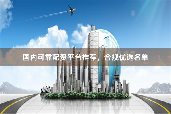 国内可靠配资平台推荐，合规优选名单