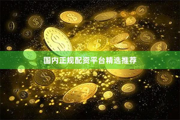 国内正规配资平台精选推荐