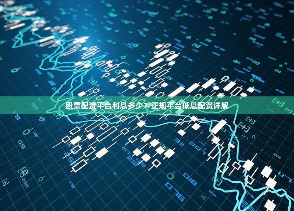 股票配资平台利息多少？正规平台低息配资详解