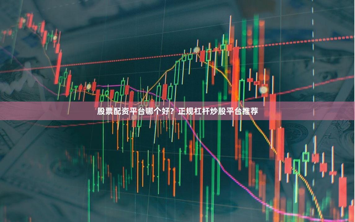 股票配资平台哪个好？正规杠杆炒股平台推荐