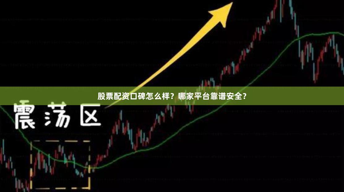 股票配资口碑怎么样？哪家平台靠谱安全？