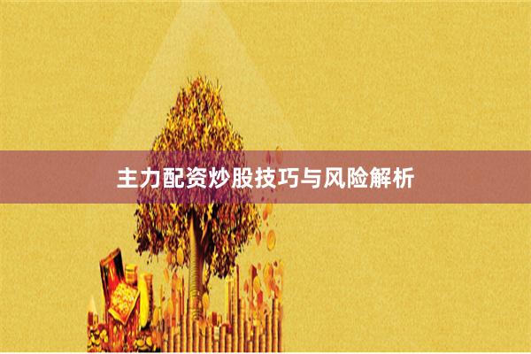 主力配资炒股技巧与风险解析