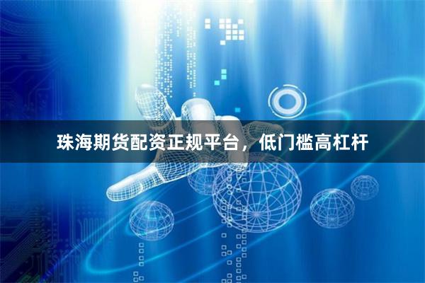 珠海期货配资正规平台，低门槛高杠杆