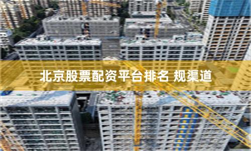 北京股票配资平台排名 规渠道